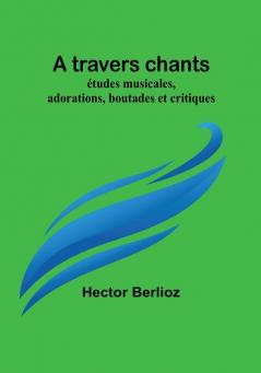 A travers chants: études musicales adorations boutades et critiques