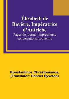 Élisabeth de Bavière Impératrice d'Autriche: Pages de journal impressions conversations souvenirs