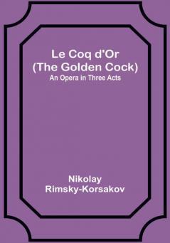 Le Coq d'Or (The Golden Cock): An Opera in Three Acts