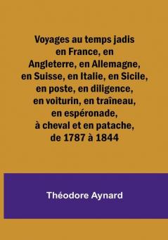 Voyages au temps jadis en France en Angleterre en Allemagne en Suisse en Italie en Sicile en poste en diligence en voiturin en traîneau en espéronade à cheval et en patache de 1787 à 1844