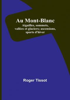 Au Mont-Blanc: Aiguilles sommets vallées et glaciers; ascensions sports d'hiver