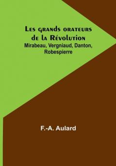 Les grands orateurs de la Révolution: Mirabeau Vergniaud Danton Robespierre