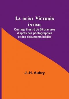 La reine Victoria intime: Ouvrage illustré de 60 gravures d'après des photographies et des documents inédits