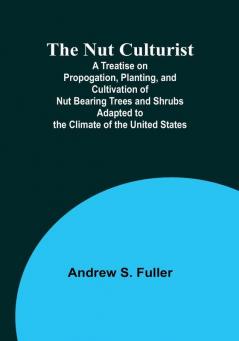 The Nut Culturist : A Treatise on Propogation Planting and Cultivation of Nut Bearing Trees and Shrubs Adapted to the Climate of the United States