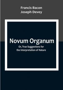 Novum Organum; Or True Suggestions for the Interpretation of Nature