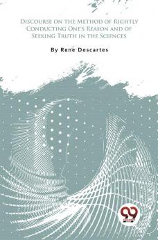 Discourse on the Method of Rightly Conducting One's Reason and of Seeking Truth in the Sciences