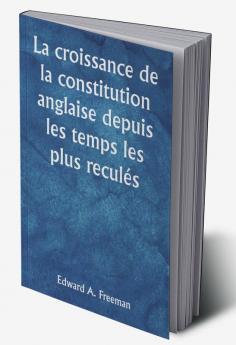 La croissance de la constitution anglaise depuis les temps les plus reculés