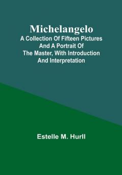 Michelangelo: A Collection of Fifteen Pictures and a Portrait of the Master with Introduction and Interpretation