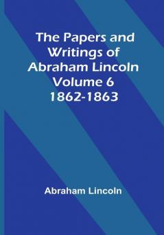 The Papers and Writings of Abraham Lincoln — Volume 6: 1862-1863