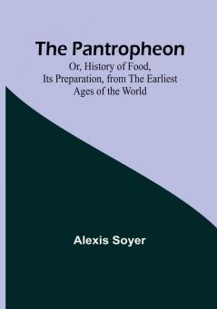 The Pantropheon: Or History of Food Its Preparation from the Earliest Ages of the World