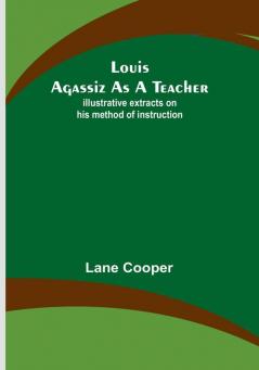 Louis Agassiz as a Teacher: illustrative extracts on his method of instruction