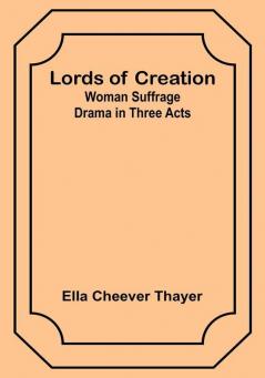 Lords of Creation: Woman Suffrage Drama in Three Acts