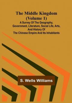 The Middle Kingdom (Volume 1): A Survey of the Geography Government Literature Social Life Arts and History of the Chinese Empire and its Inhabitants