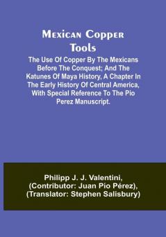 Mexican Copper Tools: The Use of Copper by the Mexicans Before the Conquest; and the Katunes of Maya History a Chapter in the Early History of ... Reference to the Pio Perez Manuscript.