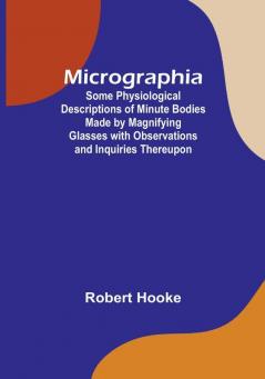 Micrographia; Some Physiological Descriptions of Minute Bodies Made by Magnifying Glasses with Observations and Inquiries Thereupon