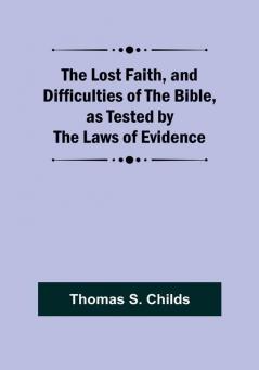 The Lost Faith and Difficulties of the Bible as Tested by the Laws of Evidence