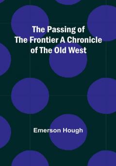 The Passing of the Frontier A Chronicle of the Old West