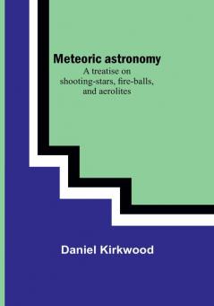 Meteoric astronomy: A treatise on shooting-stars fire-balls and aerolites