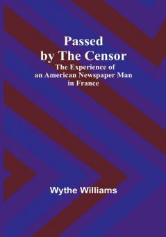 Passed by the censor: The Experience of an American Newspaper Man in France