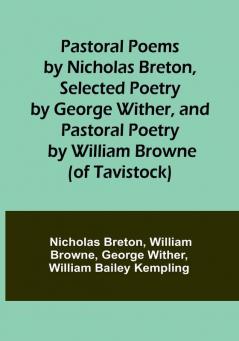 Pastoral Poems by Nicholas Breton Selected Poetry by George Wither and Pastoral Poetry by William Browne (of Tavistock)