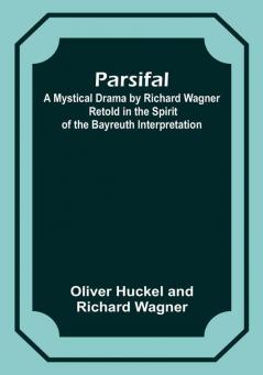 Parsifal; A Mystical Drama by Richard Wagner Retold in the Spirit of the Bayreuth Interpretation