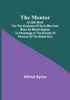 The Mentor: A little book for the guidance of such men and boys as would appear to advantage in the society of persons of the better sort