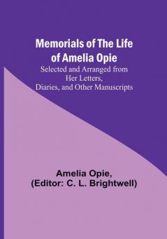 Memorials of the Life of Amelia Opie: Selected and Arranged from her Letters Diaries and other Manuscripts