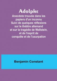 Adolphe: Anecdote trouvée dans les papiers d'un inconnu Suivi de quelques réflexions sur le théâtre allemand et sur la tragédie de Wallstein et de l'esprit de conquête et de l'usurpation