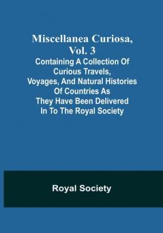 Miscellanea Curiosa Vol. 3; containing a collection of curious travels voyages and natural histories of countries as they have been delivered in to the Royal Society