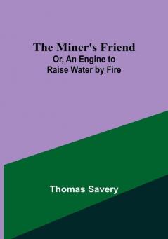 The Miner's Friend; Or An Engine to Raise Water by Fire