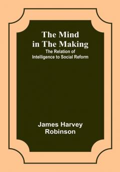 The Mind in the Making: The Relation of Intelligence to Social Reform