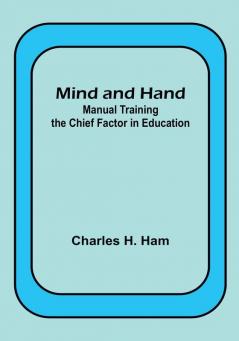 Mind and Hand: Manual Training the Chief Factor in Education