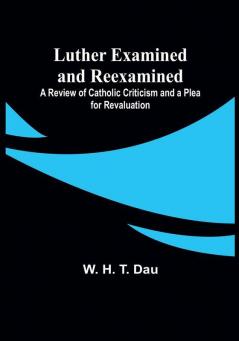 Luther Examined and Reexamined; A Review of Catholic Criticism and a Plea for Revaluation