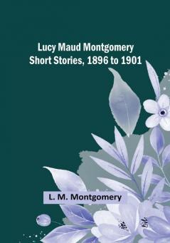 Lucy Maud Montgomery Short Stories 1896 to 1901