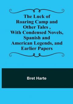 The Luck of Roaring Camp and Other Tales With Condensed Novels Spanish and American Legends and Earlier Papers