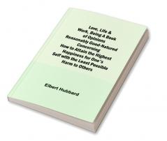 Love Life & Work Being a Book of Opinions Reasonably Good-Natured Concerning How to Attain the Highest Happiness for One's Self with the Least Possible Harm to Others