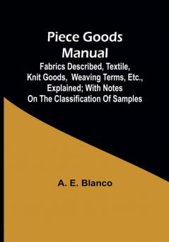 Piece Goods Manual;Fabrics described textile knit goods weaving terms etc. explained; with notes on the classification of samples