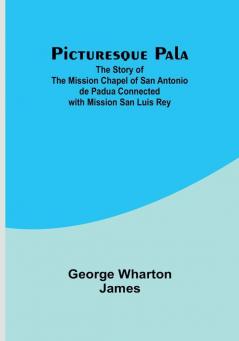 Picturesque Pala: The Story of the Mission Chapel of San Antonio de Padua Connected with Mission San Luis Rey