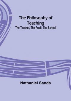 The Philosophy of Teaching; The Teacher The Pupil The School