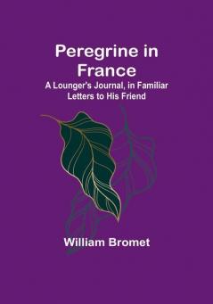 Peregrine in France: A Lounger's Journal in Familiar Letters to His Friend