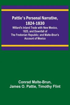 Pattie's Personal Narrative 1824-1830; Willard's Inland Trade with New Mexico 1825 and Downfall of the Fredonian Republic; and Malte-Brun's Account of Mexico
