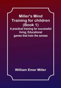 Miller's Mind training for children (Book 1); A practical training for successful living; Educational games that train the senses