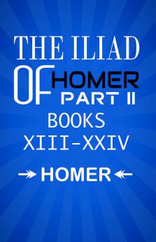 The Iliad of Homer Part II Books XIII-XXIV