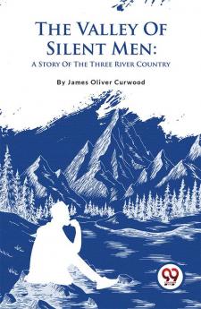 The Valley Of Silent Men: A Story Of The Three River Country