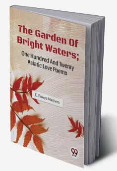 The Garden Of Bright Waters; One Hundred And Twenty Asiatic Love Poems