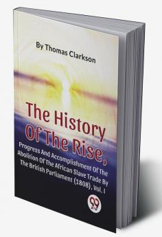 The History Of The Rise Progress And Accomplishment Of The Abolition Of The African Slave Trade By The British Parliament (1808) Vol.1