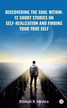 Discovering the Soul Within: 12 Short Stories on SelfRealization and Finding Your True Self