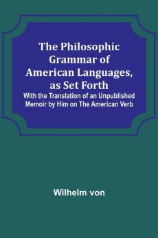 The Philosophic Grammar of American Languages as Set Forth ; With the Translation of an Unpublished Memoir by Him on the American Verb