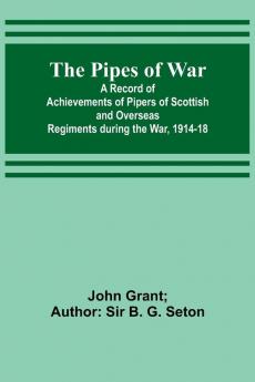The Pipes of War ; A Record of Achievements of Pipers of Scottish and Overseas Regiments during the War 1914-18