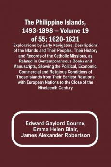 The Philippine Islands 1493-1898 - Volume 19 of 55 ; 1620-1621 ; Explorations by Early Navigators Descriptions of the Islands and Their Peoples Their History and Records of the Catholic Missions as Related in Contemporaneous Books and Manuscripts Sho